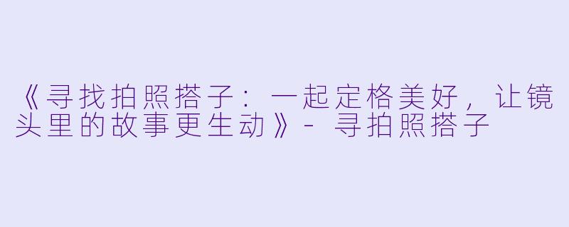 《寻找拍照搭子：一起定格美好，让镜头里的故事更生动》-寻拍照搭子