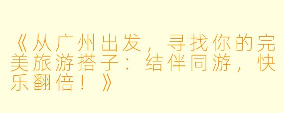 《从广州出发，寻找你的完美旅游搭子：结伴同游，快乐翻倍！》