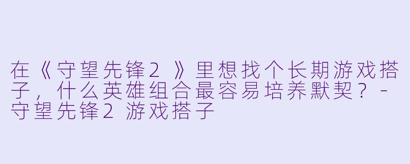 在《守望先锋2》里想找个长期游戏搭子，什么英雄组合最容易培养默契？-守望先锋2游戏搭子