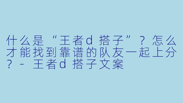 什么是“王者d搭子”？怎么才能找到靠谱的队友一起上分？-王者d搭子文案