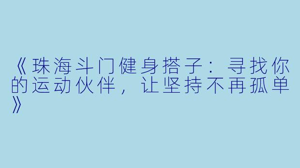 《珠海斗门健身搭子：寻找你的运动伙伴，让坚持不再孤单》