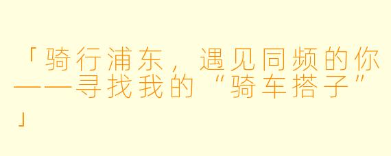 「骑行浦东，遇见同频的你——寻找我的“骑车搭子”」
