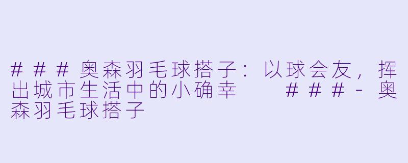 ###奥森羽毛球搭子：以球会友，挥出城市生活中的小确幸

###-奥森羽毛球搭子