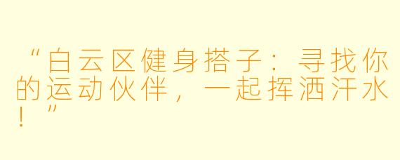 “白云区健身搭子：寻找你的运动伙伴，一起挥洒汗水！”