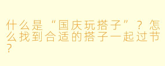 什么是“国庆玩搭子”？怎么找到合适的搭子一起过节？