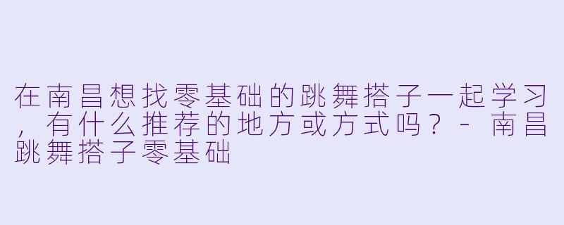 在南昌想找零基础的跳舞搭子一起学习，有什么推荐的地方或方式吗？-南昌跳舞搭子零基础