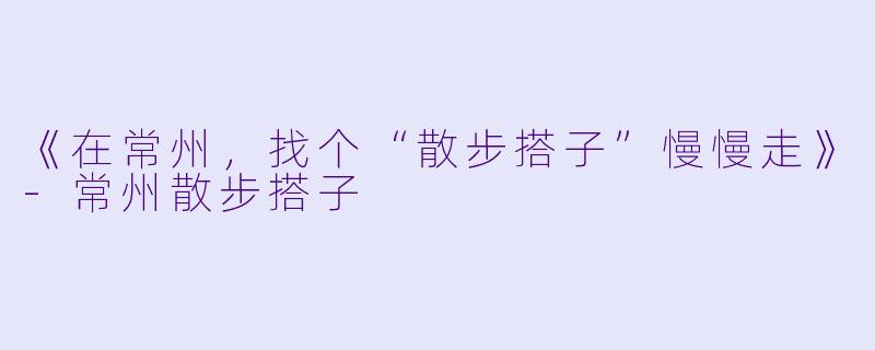 《在常州，找个“散步搭子”慢慢走》-常州散步搭子