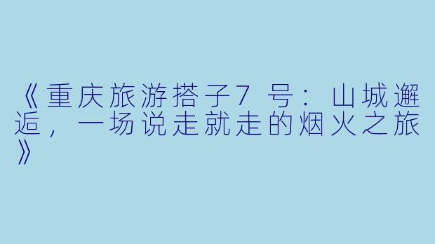 《重庆旅游搭子7号：山城邂逅，一场说走就走的烟火之旅》