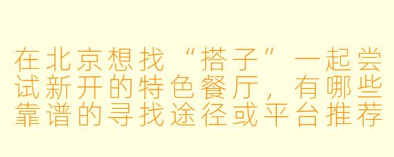 在北京想找“搭子”一起尝试新开的特色餐厅，有哪些靠谱的寻找途径或平台推荐？