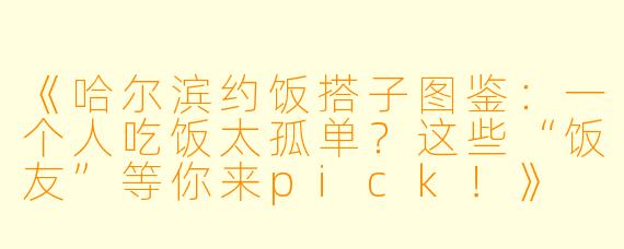 《哈尔滨约饭搭子图鉴：一个人吃饭太孤单？这些“饭友”等你来pick！》