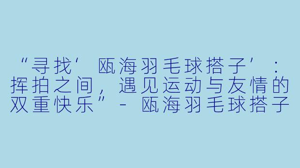 “寻找‘瓯海羽毛球搭子’：挥拍之间，遇见运动与友情的双重快乐”-瓯海羽毛球搭子