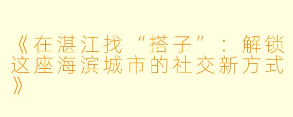 《在湛江找“搭子”：解锁这座海滨城市的社交新方式》
