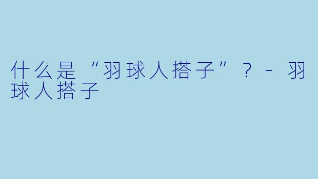 什么是“羽球人搭子”？-羽球人搭子