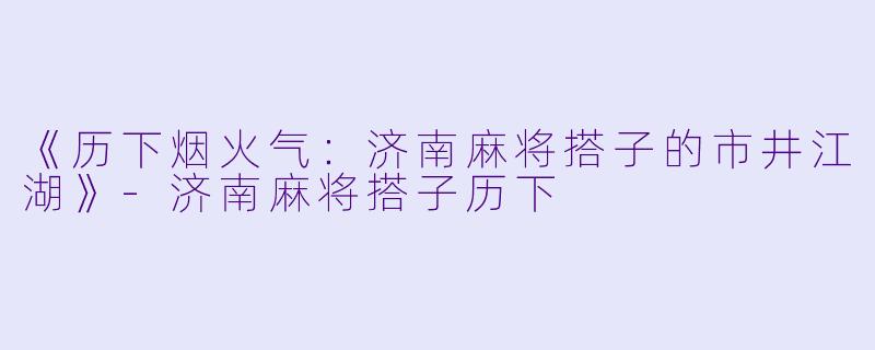 《历下烟火气：济南麻将搭子的市井江湖》-济南麻将搭子历下