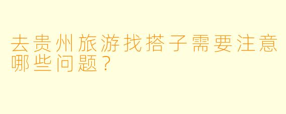 去贵州旅游找搭子需要注意哪些问题？
