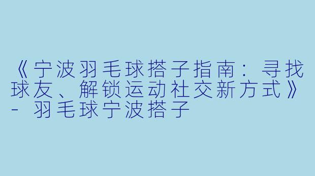 《宁波羽毛球搭子指南：寻找球友、解锁运动社交新方式》-羽毛球宁波搭子
