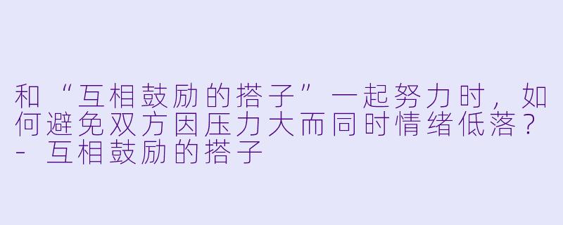 和“互相鼓励的搭子”一起努力时，如何避免双方因压力大而同时情绪低落？-互相鼓励的搭子