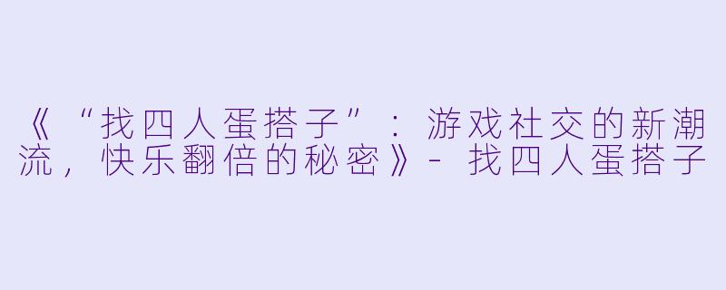 《“找四人蛋搭子”：游戏社交的新潮流，快乐翻倍的秘密》-找四人蛋搭子