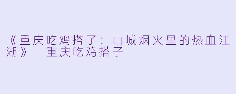《重庆吃鸡搭子：山城烟火里的热血江湖》-重庆吃鸡搭子