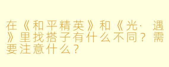 在《和平精英》和《光·遇》里找搭子有什么不同？需要注意什么？