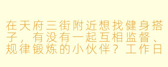 在天府三街附近想找健身搭子，有没有一起互相监督、规律锻炼的小伙伴？工作日下班或周末约练！