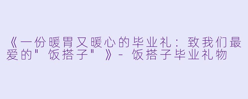 《一份暖胃又暖心的毕业礼：致我们最爱的