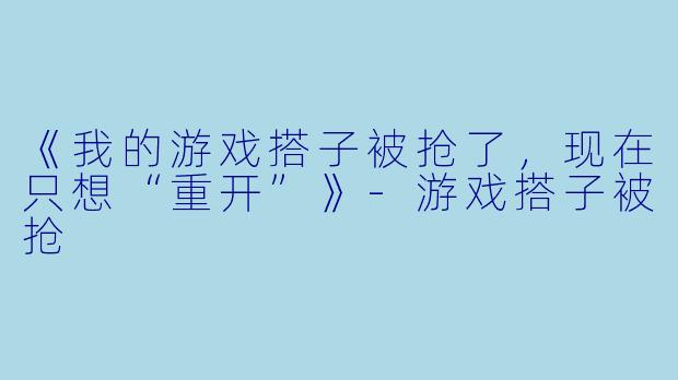 《我的游戏搭子被抢了，现在只想“重开”》-游戏搭子被抢