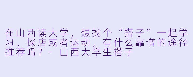 在山西读大学，想找个“搭子”一起学习、探店或者运动，有什么靠谱的途径推荐吗？-山西大学生搭子