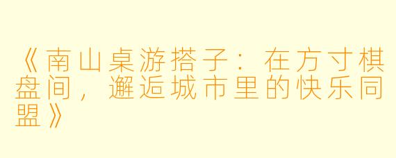 《南山桌游搭子：在方寸棋盘间，邂逅城市里的快乐同盟》