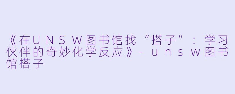《在UNSW图书馆找“搭子”：学习伙伴的奇妙化学反应》-unsw图书馆搭子