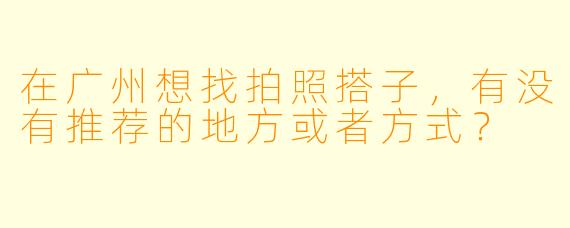 在广州想找拍照搭子，有没有推荐的地方或者方式？