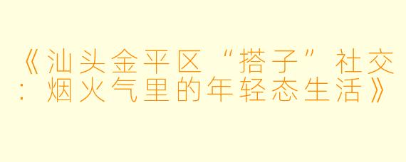 《汕头金平区“搭子”社交：烟火气里的年轻态生活》