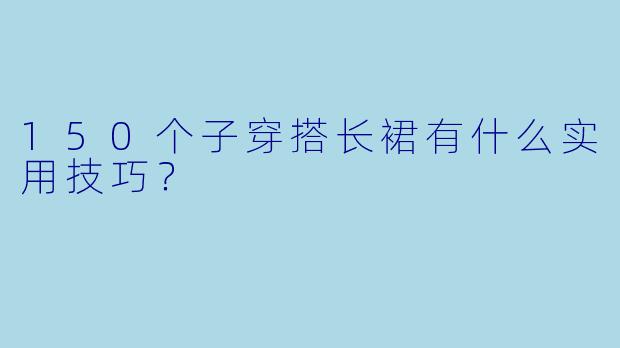 150个子穿搭长裙有什么实用技巧？