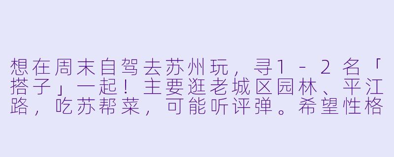 想在周末自驾去苏州玩,寻1-2名「搭子」一起!主要逛老城区园林、平江路,吃苏帮菜,可能听评弹。希望性格随和、费用AA,男女不限。有车(可轮换开)或会拍照加分!有兴趣的私信行程细节~