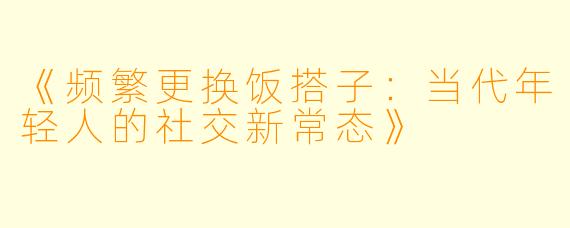 《频繁更换饭搭子：当代年轻人的社交新常态》