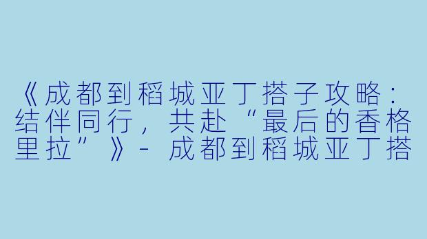 《成都到稻城亚丁搭子攻略：结伴同行，共赴“最后的香格里拉”》-成都到稻城亚丁搭子