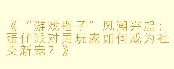 《“游戏搭子”风潮兴起：蛋仔派对男玩家如何成为社交新宠？》