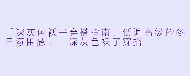「深灰色袄子穿搭指南：低调高级的冬日氛围感」-深灰色袄子穿搭