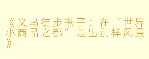 《义乌徒步搭子：在“世界小商品之都”走出别样风景》