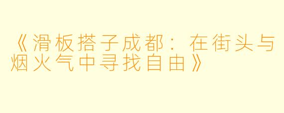 《滑板搭子成都：在街头与烟火气中寻找自由》