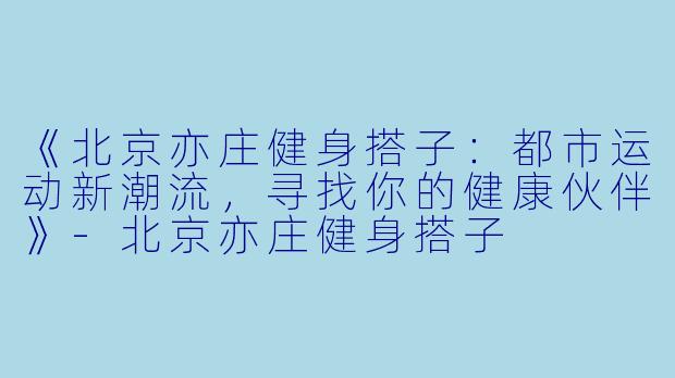 《北京亦庄健身搭子：都市运动新潮流，寻找你的健康伙伴》-北京亦庄健身搭子