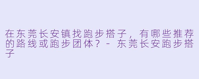 在东莞长安镇找跑步搭子，有哪些推荐的路线或跑步团体？-东莞长安跑步搭子