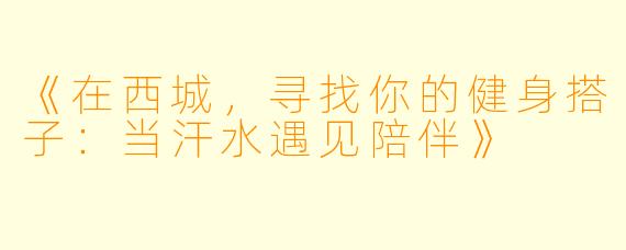 《在西城，寻找你的健身搭子：当汗水遇见陪伴》