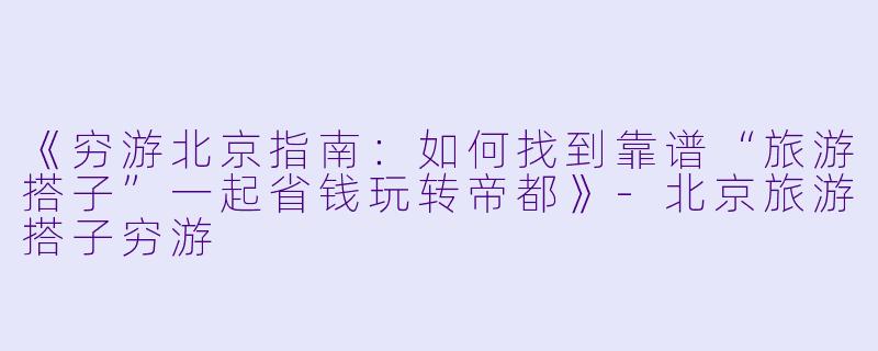 《穷游北京指南：如何找到靠谱“旅游搭子”一起省钱玩转帝都》-北京旅游搭子穷游