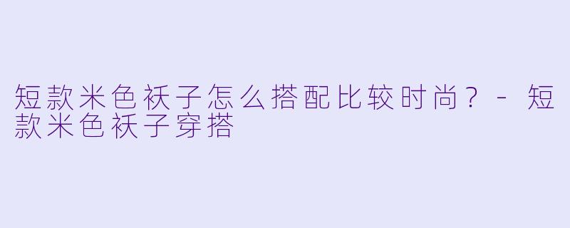 短款米色袄子怎么搭配比较时尚?