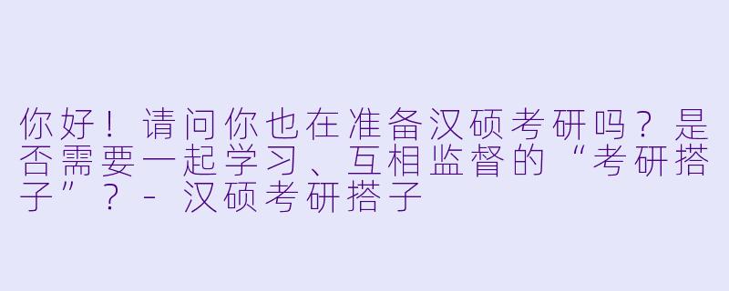 你好！请问你也在准备汉硕考研吗？是否需要一起学习、互相监督的“考研搭子”？-汉硕考研搭子
