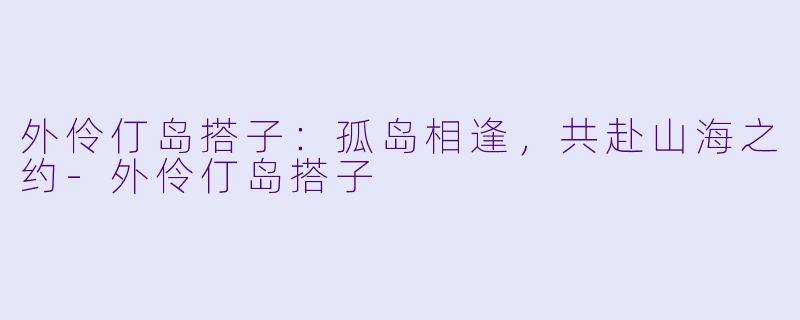 外伶仃岛搭子：孤岛相逢，共赴山海之约-外伶仃岛搭子