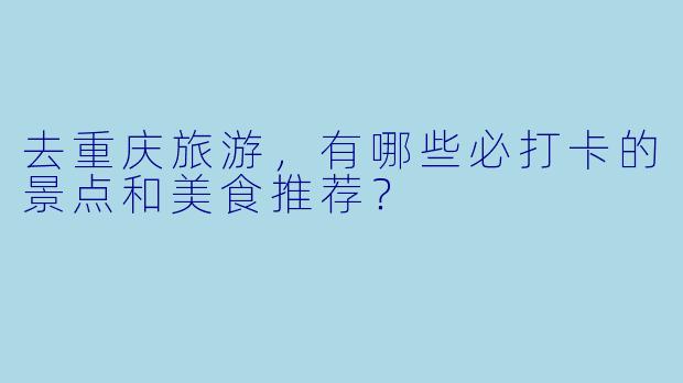 去重庆旅游,有哪些必打卡的景点和美食推荐?