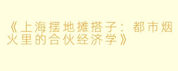 《上海摆地摊搭子：都市烟火里的合伙经济学》