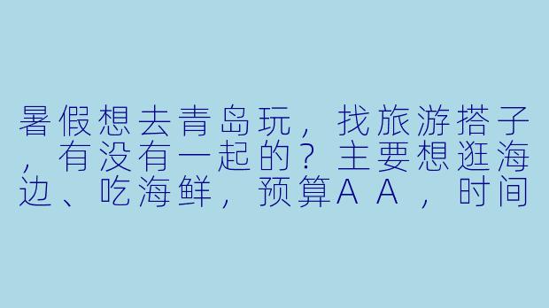 暑假想去青岛玩，找旅游搭子，有没有一起的？主要想逛海边、吃海鲜，预算AA，时间灵活～